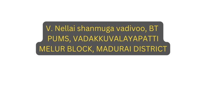 V Nellai shanmuga vadivoo BT PUMS VADAKKUVALAYAPATTI MELUR BLOCK MADURAI DISTRICT